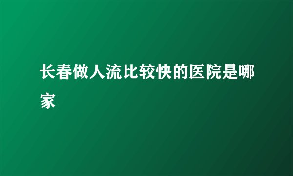 长春做人流比较快的医院是哪家