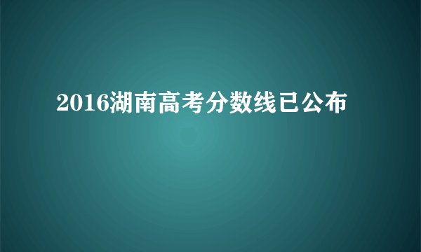 2016湖南高考分数线已公布