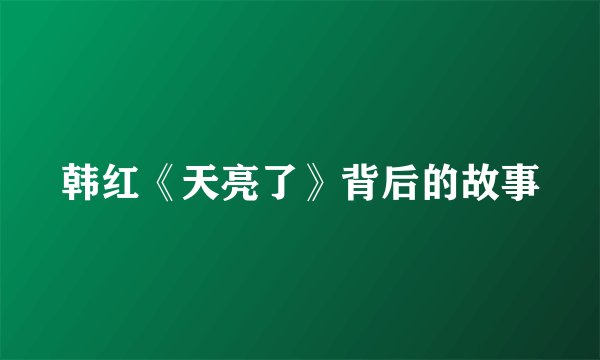 韩红《天亮了》背后的故事