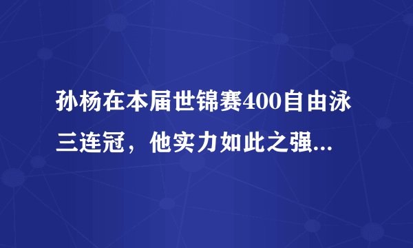 孙杨在本届世锦赛400自由泳三连冠，他实力如此之强，你对他有什么评价？