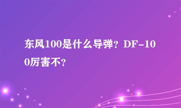 东风100是什么导弹?DF-100厉害不?