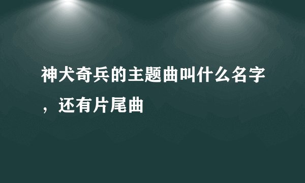 神犬奇兵的主题曲叫什么名字，还有片尾曲