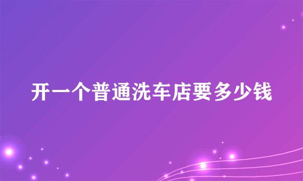 开一个普通洗车店要多少钱