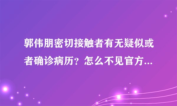 郭伟朋密切接触者有无疑似或者确诊病历？怎么不见官方消息了呢？