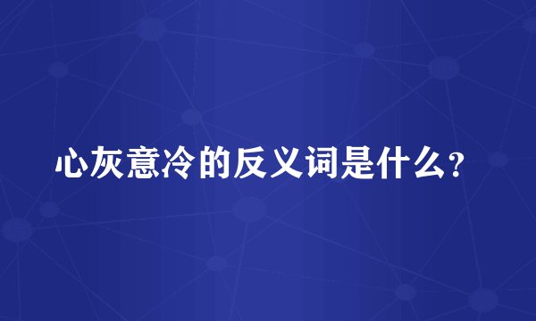 心灰意冷的反义词是什么？