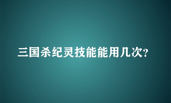 三国杀纪灵技能能用几次？