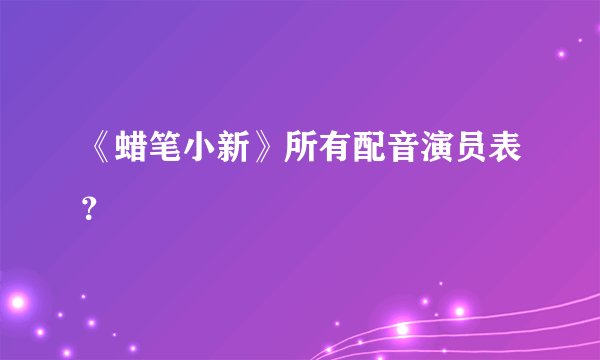《蜡笔小新》所有配音演员表？