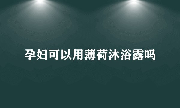 孕妇可以用薄荷沐浴露吗