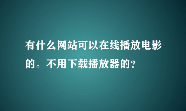 有什么网站可以在线播放电影的。不用下载播放器的？