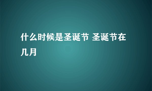 什么时候是圣诞节 圣诞节在几月