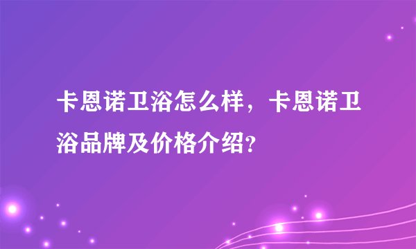 卡恩诺卫浴怎么样,卡恩诺卫浴品牌及价格介绍?