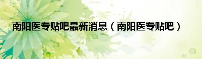 南阳医专贴吧最新消息（南阳医专贴吧）