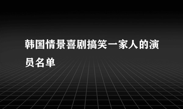 韩国情景喜剧搞笑一家人的演员名单