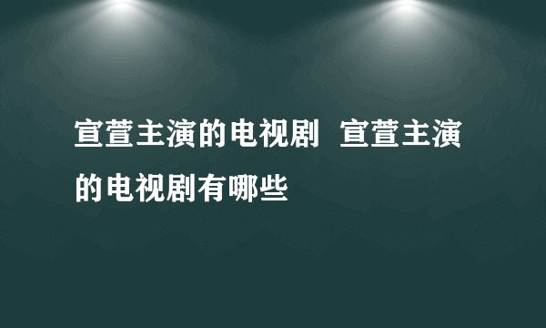 宣萱主演的电视剧  宣萱主演的电视剧有哪些