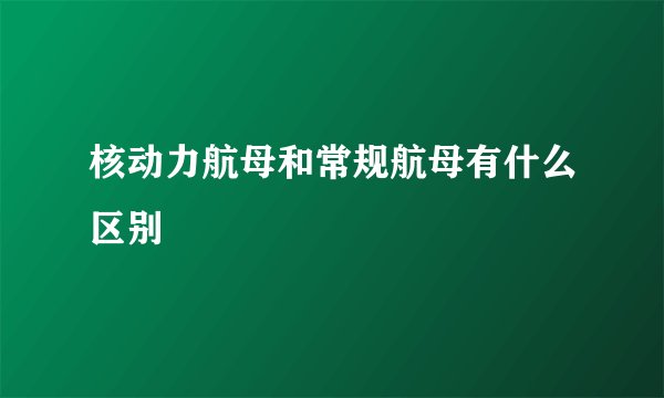 核动力航母和常规航母有什么区别