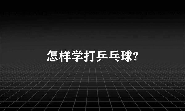 怎样学打乒乓球?