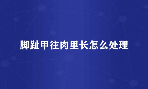 脚趾甲往肉里长怎么处理