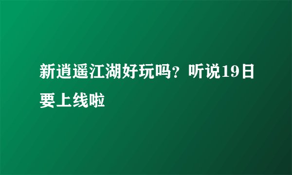 新逍遥江湖好玩吗？听说19日要上线啦