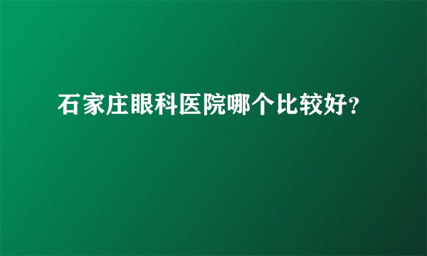 石家庄眼科医院哪个比较好？