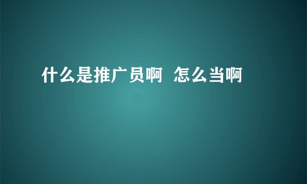 什么是推广员啊  怎么当啊
