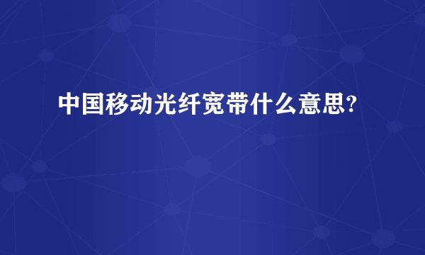 中国移动光纤宽带什么意思?