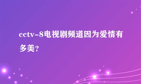 cctv-8电视剧频道因为爱情有多美？