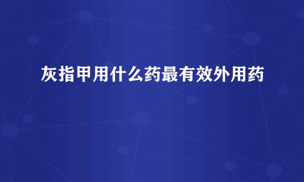 灰指甲用什么药最有效外用药