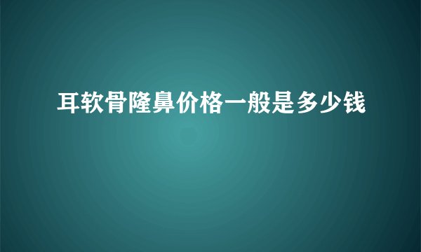 耳软骨隆鼻价格一般是多少钱