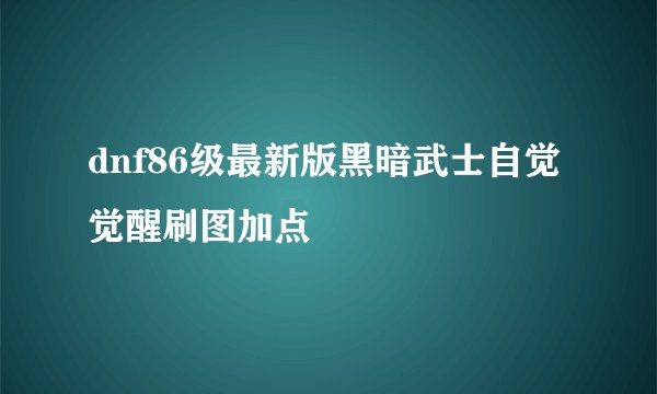 dnf86级最新版黑暗武士自觉觉醒刷图加点