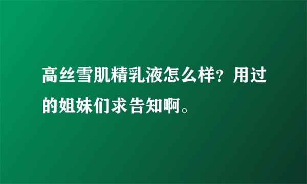 高丝雪肌精乳液怎么样？用过的姐妹们求告知啊。
