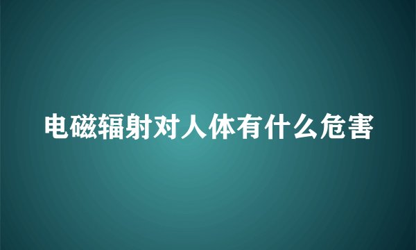 电磁辐射对人体有什么危害