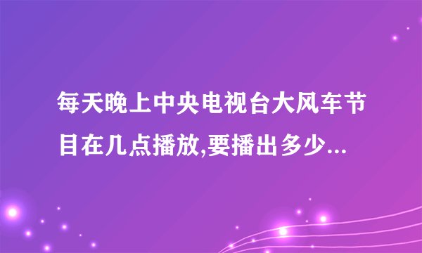 每天晚上中央电视台大风车节目在几点播放,要播出多少分钟啊？