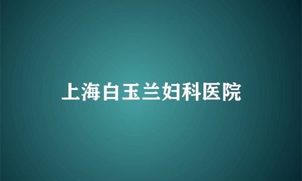 上海白玉兰妇科医院