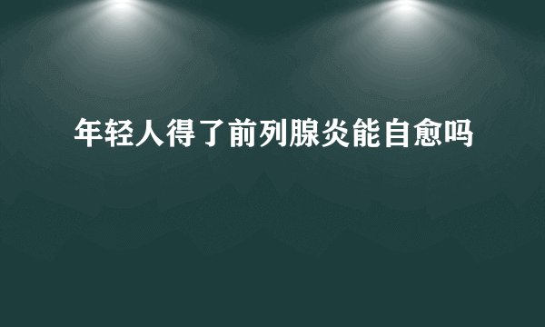 年轻人得了前列腺炎能自愈吗
