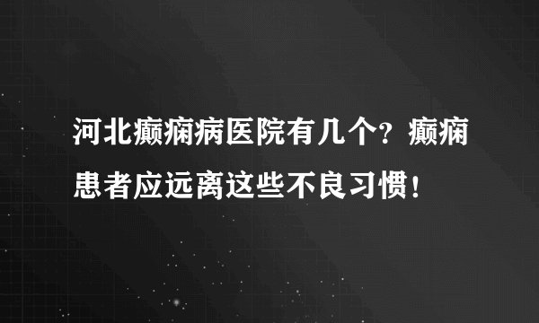 河北癫痫病医院有几个？癫痫患者应远离这些不良习惯！