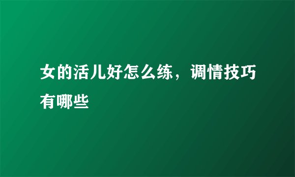 女的活儿好怎么练，调情技巧有哪些