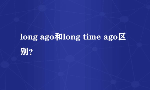 long ago和long time ago区别？