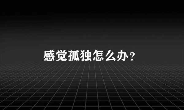 感觉孤独怎么办？