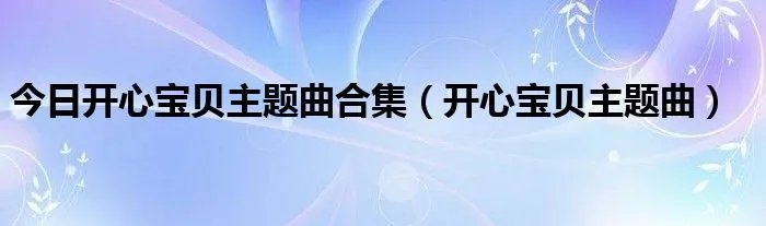 今日开心宝贝主题曲合集(开心宝贝主题曲)