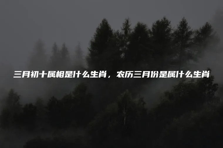 三月初十属相是什么生肖，农历三月份是属什么生肖