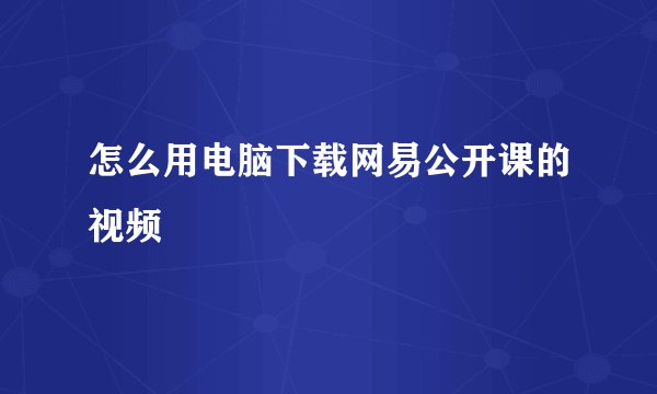 怎么用电脑下载网易公开课的视频