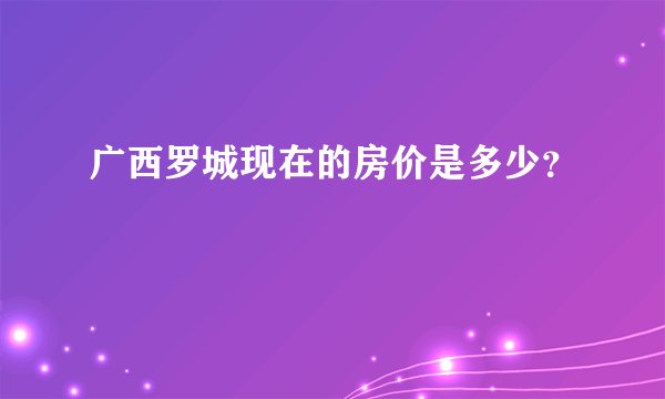 广西罗城现在的房价是多少？