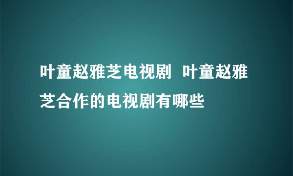 叶童赵雅芝电视剧  叶童赵雅芝合作的电视剧有哪些