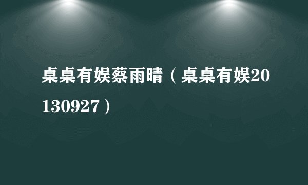 桌桌有娱蔡雨晴（桌桌有娱20130927）