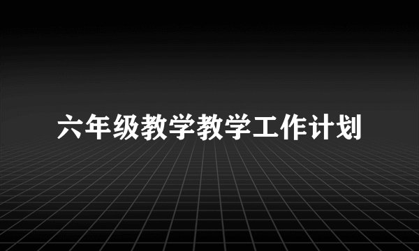 六年级教学教学工作计划