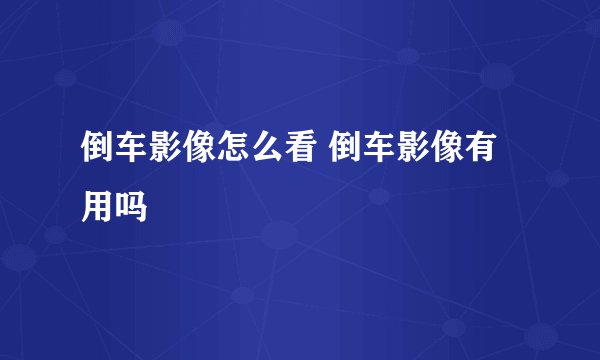 倒车影像怎么看 倒车影像有用吗