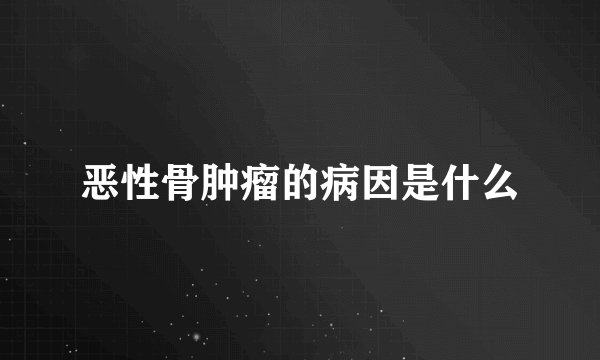 恶性骨肿瘤的病因是什么
