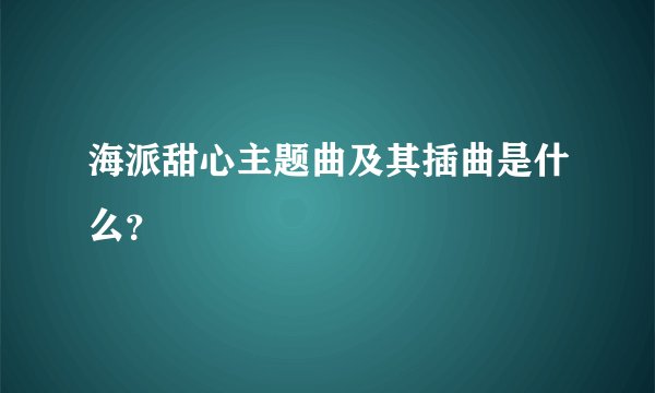 海派甜心主题曲及其插曲是什么？