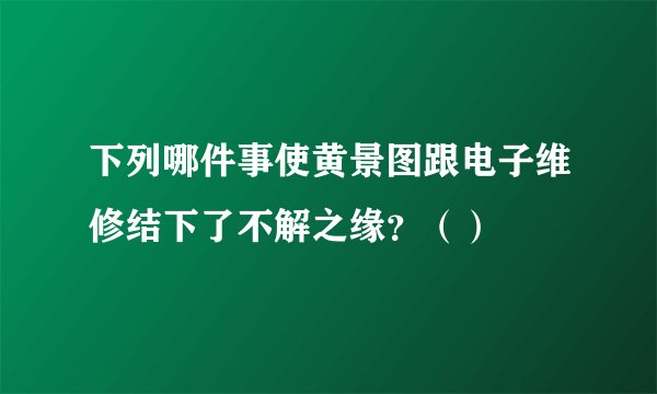 下列哪件事使黄景图跟电子维修结下了不解之缘？（）