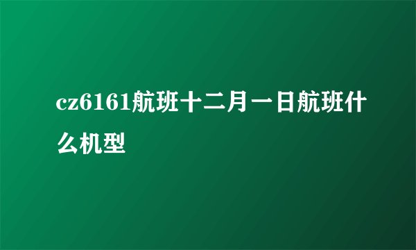 cz6161航班十二月一日航班什么机型